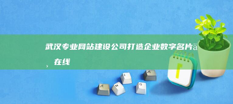 武汉专业网站建设公司：打造企业数字名片与在线策略