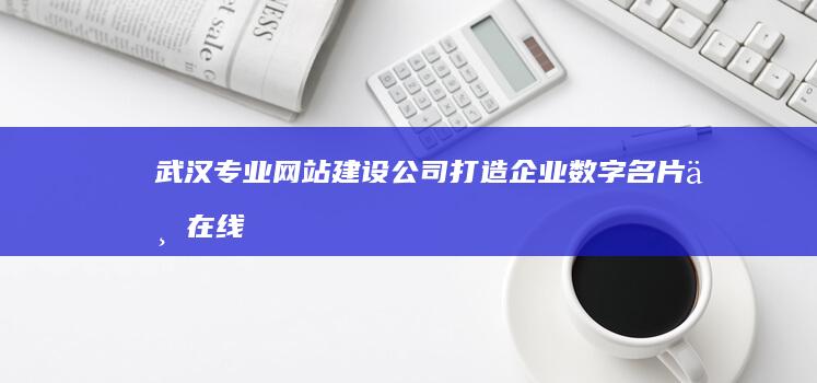 武汉专业网站建设公司：打造企业数字名片与在线策略