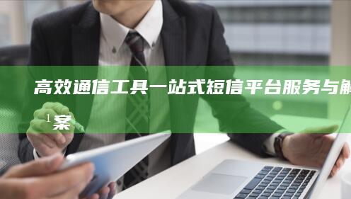 高效通信工具：一站式短信平台服务与解决方案